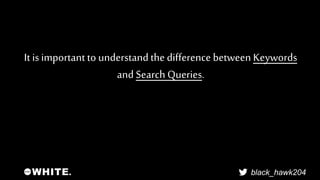 It is important to understand the difference between Keywords 
black_hawk204 
and Search Queries. 
 