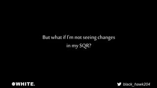 black_hawk204 
But what if I’m not seeing changes 
in my SQR? 
 