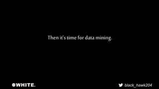 black_hawk204 
Then it’s time for data mining. 
 