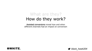 black_hawk204 
What are they? 
How do they work? 
Assisted conversions reveal how and when 
different channels had an impa...