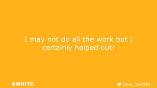 I may not do all the work but I 
black_hawk204 
certainly helped out! 
 