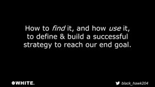 How to find it, and how use it, 
to define & build a successful 
strategy to reach our end goal. 
black_hawk204 
 