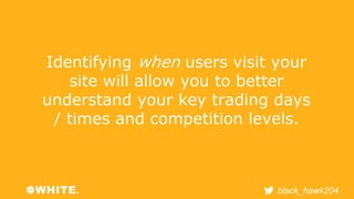 Identifying when users visit your 
site will allow you to better 
understand your key trading days 
/ times and competitio...