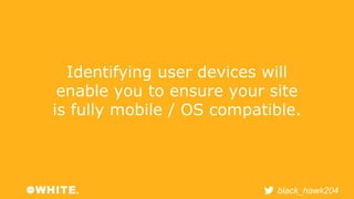 Identifying user devices will 
enable you to ensure your site 
is fully mobile / OS compatible. 
black_hawk204 
 