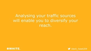 Analysing your traffic sources 
will enable you to diversify your 
black_hawk204 
reach. 
 