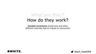 black_hawk204 
What are they? 
How do they work? 
Assisted conversions reveal how and when 
different channels had an impa...