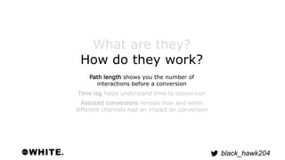 black_hawk204 
What are they? 
How do they work? 
Path length shows you the number of 
interactions before a conversion 
T...