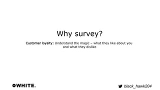 black_hawk204 
Why survey? 
Customer loyalty: Understand the magic – what they like about you 
and what they dislike 
 