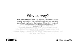 black_hawk204 
Why survey? 
Effective communication: By inviting customers to talk 
to you, and through careful design of ...