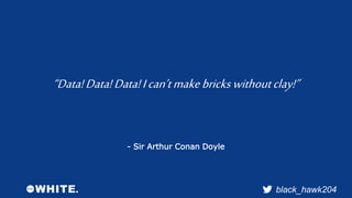 “Data! Data! Data! I can’t make bricks without clay!” 
black_hawk204 
- Sir Arthur Conan Doyle 
 