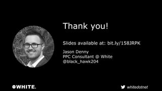 whitedotnet 
Thank you! 
Slides available at: bit.ly/158JRPK 
Jason Denny 
PPC Consultant @ White 
@black_hawk204 
