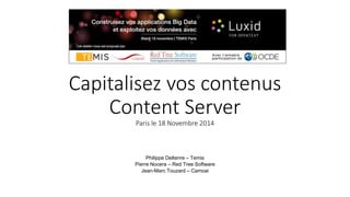 Capitalisez vos contenus 
Content Server 
Paris le 18 Novembre 2014 
Philippe Deltenre – Temis 
Pierre Nocera – Red Tree Software 
Jean-Marc Touzard – Camoai 
 