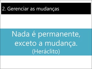 2. Gerenciar as mudanças 
Nada é permanente, exceto a mudança. (Heráclito)  
