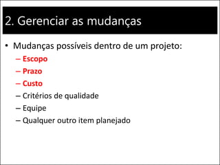 2. Gerenciar as mudanças 
•Mudanças possíveis dentro de um projeto: 
–Escopo 
–Prazo 
–Custo 
–Critérios de qualidade 
–Equipe 
–Qualquer outro item planejado  