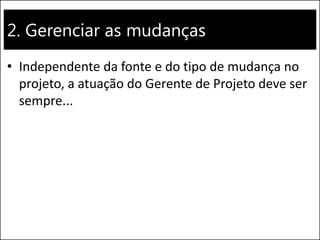 2. Gerenciar as mudanças 
•Independente da fonte e do tipo de mudança no projeto, a atuação do Gerente de Projeto deve ser sempre...  