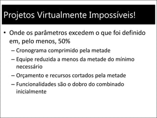 Projetos Virtualmente Impossíveis! 
•Onde os parâmetros excedem o que foi definido em, pelo menos, 50% 
–Cronograma comprimido pela metade 
–Equipe reduzida a menos da metade do mínimo necessário 
–Orçamento e recursos cortados pela metade 
–Funcionalidades são o dobro do combinado inicialmente  