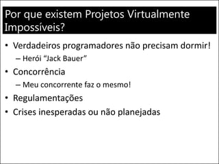 Por que existem Projetos Virtualmente Impossíveis? 
•Verdadeiros programadores não precisam dormir! 
–Herói “Jack Bauer” 
•Concorrência 
–Meu concorrente faz o mesmo! 
•Regulamentações 
•Crises inesperadas ou não planejadas  