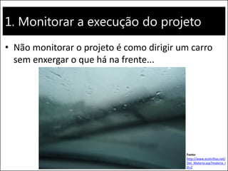1. Monitorar a execução do projeto 
•Não monitorar o projeto é como dirigir um carro sem enxergar o que há na frente... 
Fonte: http://www.ecotrilhas.net/ Det_Materia.asp?materia_ID=2  