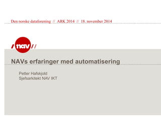 NAVs erfaringer med automatisering
Den norske dataforening // ARK 2014 // 18. november 2014
Petter Hafskjold
Sjefsarkitekt NAV IKT
 