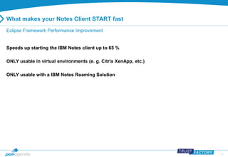 19 
What makes your Notes Client START fast 
Eclipse Framework Performance Improvement 
Speeds up starting the IBM Notes client up to 65 % 
ONLY usable in virtual environments (e. g. Citrix XenApp, etc.) 
ONLY usable with a IBM Notes Roaming Solution 
 
