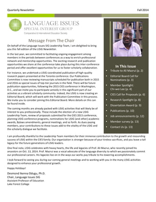 Quarterly 
Newsletter 
Fall 
2014 
Message 
From 
The 
Chair 
1 
On 
behalf 
of 
the 
Language 
Issues 
SIG 
Leadership 
Team, 
I 
am 
delighted 
to 
bring 
you 
this 
fall 
edition 
of 
the 
LISIG 
Newsletter. 
In 
the 
last 
year, 
we 
committed 
to 
facilitating 
ongoing 
engagement 
among 
members 
in 
the 
periods 
between 
conferences 
as 
a 
way 
to 
enrich 
professional 
network 
and 
mentorship 
opportunities. 
The 
exciting 
research 
and 
publication 
opportunities 
we 
share 
at 
the 
conference 
take 
place 
during 
this 
inter-­‐conference 
period 
and 
offer 
excellent 
opportunities 
for 
us 
to 
foster 
scholarly 
collaboration. 
For 
instance, 
we 
undertook 
a 
LISIG-­‐coordinated 
publication 
of 
high-­‐quality 
research 
papers 
presented 
at 
the 
Toronto 
conference. 
Our 
Publications 
Committee 
is 
now 
reviewing 
manuscripts 
scheduled 
for 
publication 
both 
in 
2015 
and 
2016 
as 
special 
issues 
of 
top-­‐tier 
journals 
in 
the 
field. 
There 
will 
be 
future 
publication 
opportunities, 
following 
the 
2015 
CIES 
conference 
in 
Washington, 
D.C., 
and 
we 
invite 
you 
to 
participate 
actively 
in 
this 
significant 
part 
of 
our 
activities 
as 
a 
vibrant 
scholarly 
community. 
Indeed, 
the 
LISIG 
is 
now 
creating 
an 
Editorial 
Board, 
which 
will 
work 
with 
the 
Publication 
Committee 
in 
this 
process. 
We 
invite 
you 
to 
consider 
joining 
this 
Editorial 
Board. 
More 
details 
on 
this 
can 
be 
found 
inside. 
The 
coming 
months 
are 
already 
packed 
with 
LISIG 
activities 
that 
will 
likely 
be 
of 
interest 
to 
you 
professionally. 
These 
include 
the 
election 
of 
a 
new 
LISIG 
Leadership 
Team, 
review 
of 
proposals 
submitted 
for 
the 
CIES 
2015 
conference, 
planning 
LISIG 
conference 
programs, 
nominations 
for 
LISIG 
(and 
other) 
academic 
awards, 
Bylaws 
amendments, 
general 
meetings, 
and 
so 
forth. 
As 
dues-­‐paying 
members, 
your 
contributions 
to 
these 
issues 
add 
to 
the 
vitality 
of 
the 
LISIG 
and 
the 
scholarly 
dialogue 
we 
facilitate. 
In 
This 
Issue 
• Tribute 
to 
Ali 
Mazrui 
(p. 
2) 
• Editorial 
Board 
Call 
for 
Nominations 
(p. 
3) 
• Member 
Spotlight: 
Chi-­‐wei 
Lee 
(p. 
4) 
• CIES 
Call 
for 
Proposals 
(p. 
6) 
• Research 
Spotlight 
(p. 
8) 
• Dissertation 
Award 
(p. 
9) 
• Publications 
(p. 
10) 
• Job 
announcements 
(p. 
12) 
• Member 
survey 
(p. 
13) 
• Contact 
Us 
(p. 
13) 
LANGUAGE ISSUES 
SPECIAL INTEREST GROUP 
Comparative & International Education Society 
2 
I 
am 
profoundly 
thankful 
to 
the 
Leadership 
Team 
members 
for 
their 
immense 
contribution 
to 
the 
growth 
and 
resounding 
success 
of 
LISIG 
within 
the 
CIES 
family. 
Our 
organization 
is 
stronger 
because 
of 
your 
tireless 
sacrifices, 
and 
you 
leave 
a 
tall 
legacy 
for 
the 
future 
generations 
of 
LISIG 
leaders. 
One 
final 
note, 
LISIG 
celebrates 
with 
heavy 
hearts, 
the 
life 
and 
legacies 
of 
Prof. 
Ali 
Mazrui, 
who 
recently 
joined 
his 
ancestors 
on 
Oct. 
13, 
2014. 
Prof. 
Mazrui 
was 
a 
vocal 
advocate 
of 
the 
language 
diversity 
to 
which 
we 
passionately 
commit 
our 
professional 
careers. 
His 
legacies 
live 
on 
in 
the 
ways 
our 
works 
pay 
tribute 
to 
his 
towering 
accomplishments. 
I 
look 
forward 
to 
seeing 
you 
during 
our 
coming 
general 
meetings 
and 
to 
working 
with 
you 
in 
the 
many 
LISIG 
activities 
designed 
to 
enhance 
your 
professional 
growth. 
Happy 
Holidays! 
Desmond 
Ikenna 
Odugu, 
Ph.D. 
Chair, 
Language 
Issues 
SIG 
Assistant 
Professor 
of 
Education 
Lake 
Forest 
College 
 