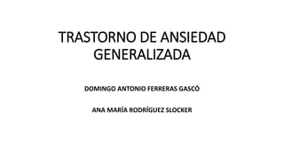TRASTORNO DE ANSIEDAD 
GENERALIZADA 
DOMINGO ANTONIO FERRERAS GASCÓ 
ANA MARÍA RODRÍGUEZ SLOCKER 
 