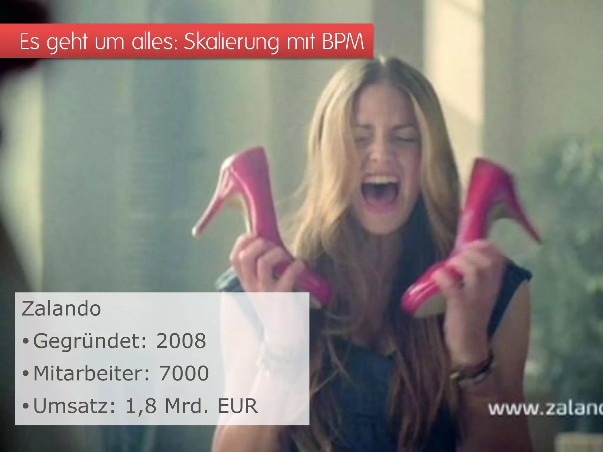 Es geht um alles: Skalierung mit BPM 
Zalando 
Gegründet: 2008 
Mitarbeiter: 7000 
Umsatz: 1,8 Mrd. EUR  