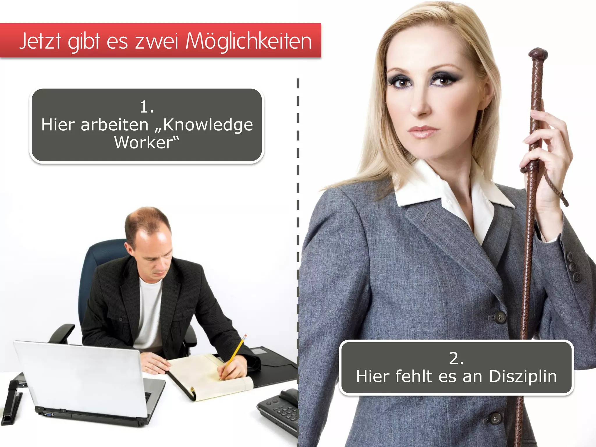 Jetzt gibt es zwei Möglichkeiten 
1. 
Hier arbeiten „Knowledge Worker“ 
2. 
Hier fehlt es an Disziplin  