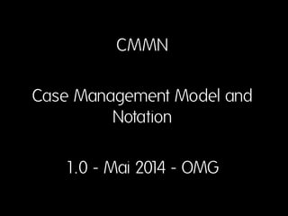 CMMN 
Case Management Model and Notation 
1.0 - Mai 2014 - OMG  