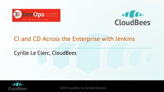 CI and CD Across the Enterprise with Jenkins 
Cyrille Le Clerc, CloudBees 
©2014 CloudBees, Inc. All Rights Reserved 
 