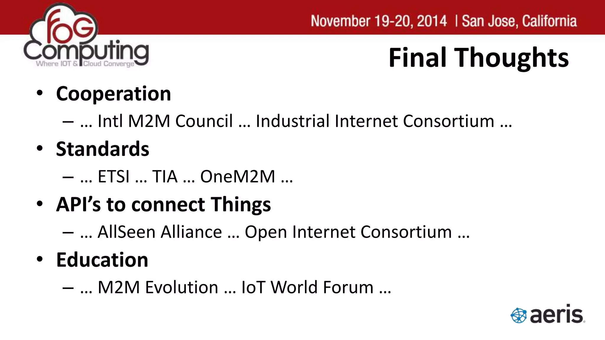 Final Thoughts
• Cooperation
– … Intl M2M Council … Industrial Internet Consortium …
• Standards
– … ETSI … TIA … OneM2M …
• API’s to connect Things
– … AllSeen Alliance … Open Internet Consortium …
• Education
– … M2M Evolution … IoT World Forum …
 