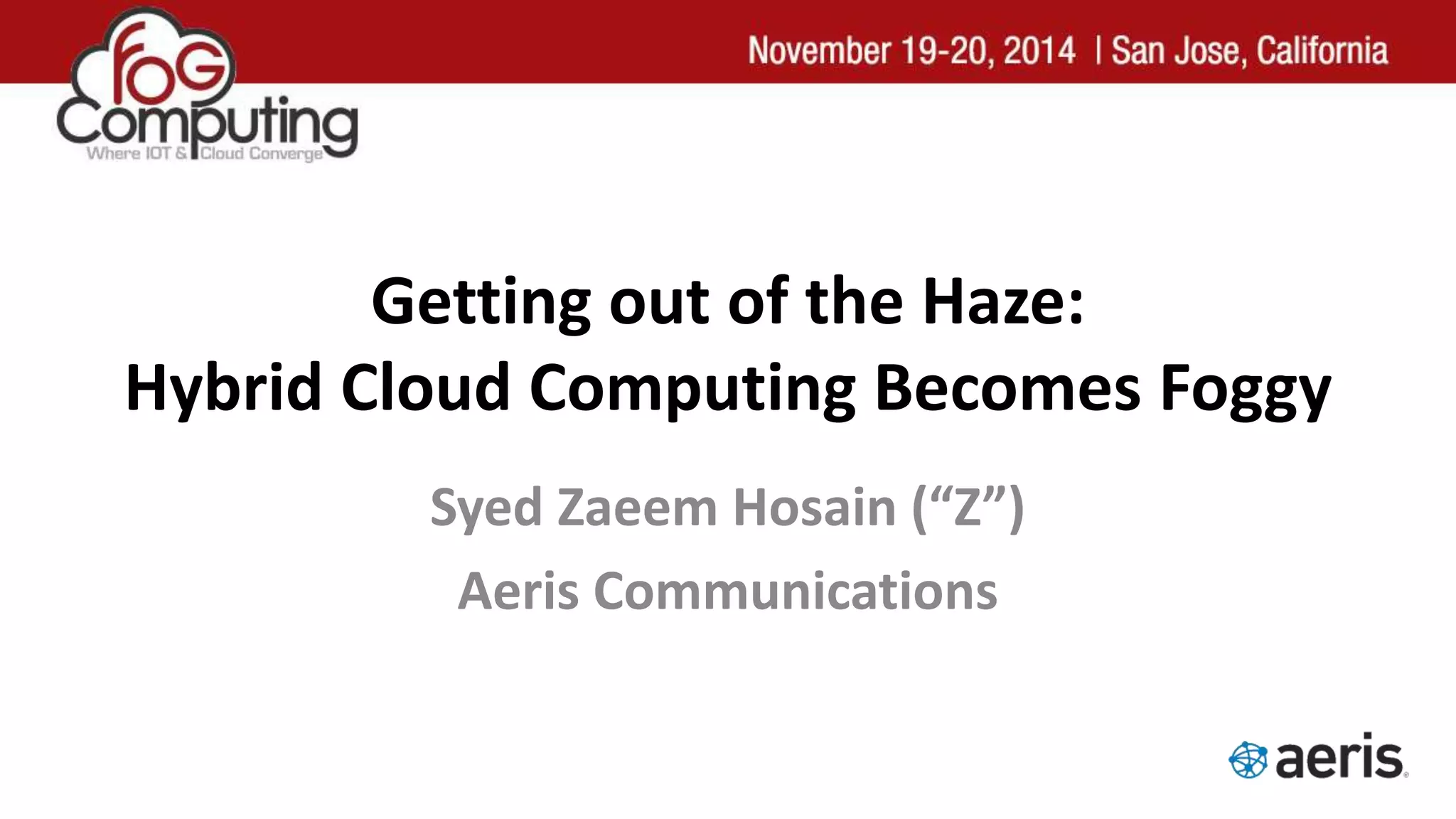 Getting out of the Haze:
Hybrid Cloud Computing Becomes Foggy
Syed Zaeem Hosain (“Z”)
Aeris Communications
 
