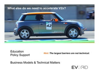 What else do we need to accelerate V2x?
Education
Policy Support
Business Models & Technical Matters
Hint: The largest barriers are not technical.
 
