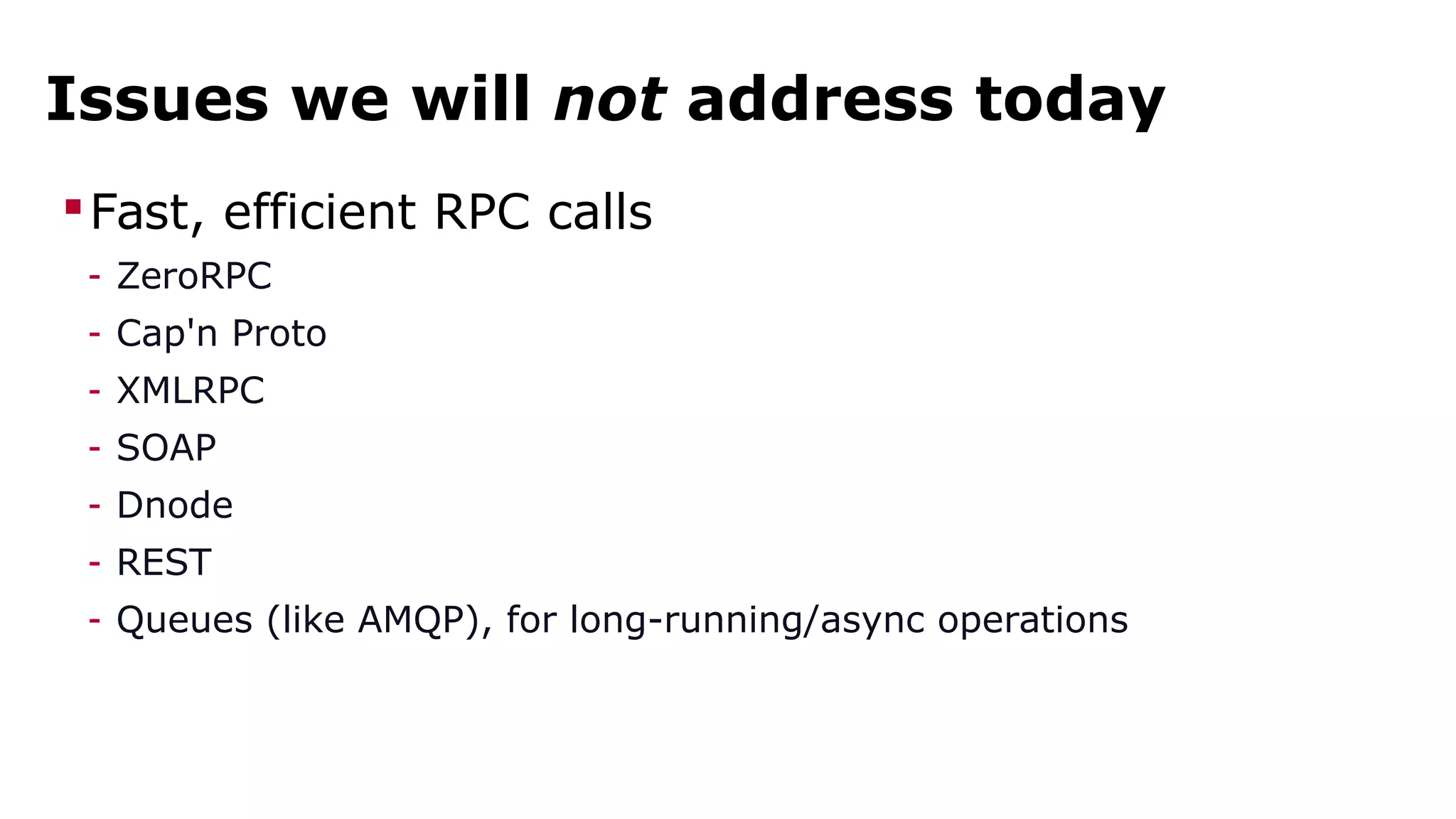 Issues we will not address today 
Fast, efficient RPC calls 
- ZeroRPC 
- Cap'n Proto 
- XMLRPC 
- SOAP 
- Dnode 
- REST 
- Queues (like AMQP), for long-running/async operations 
 