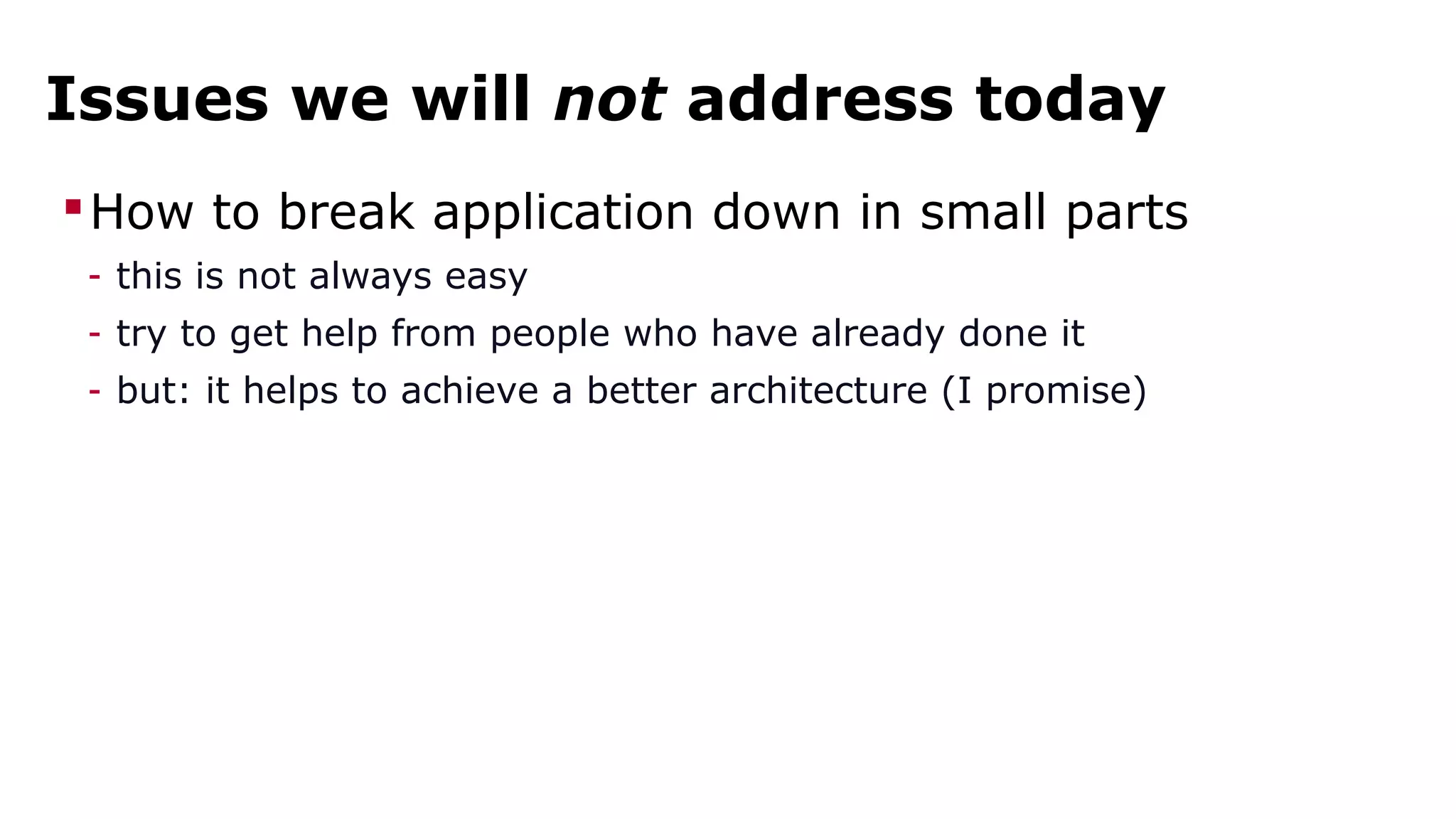 Issues we will not address today 
How to break application down in small parts 
- this is not always easy 
- try to get help from people who have already done it 
- but: it helps to achieve a better architecture (I promise) 
 
