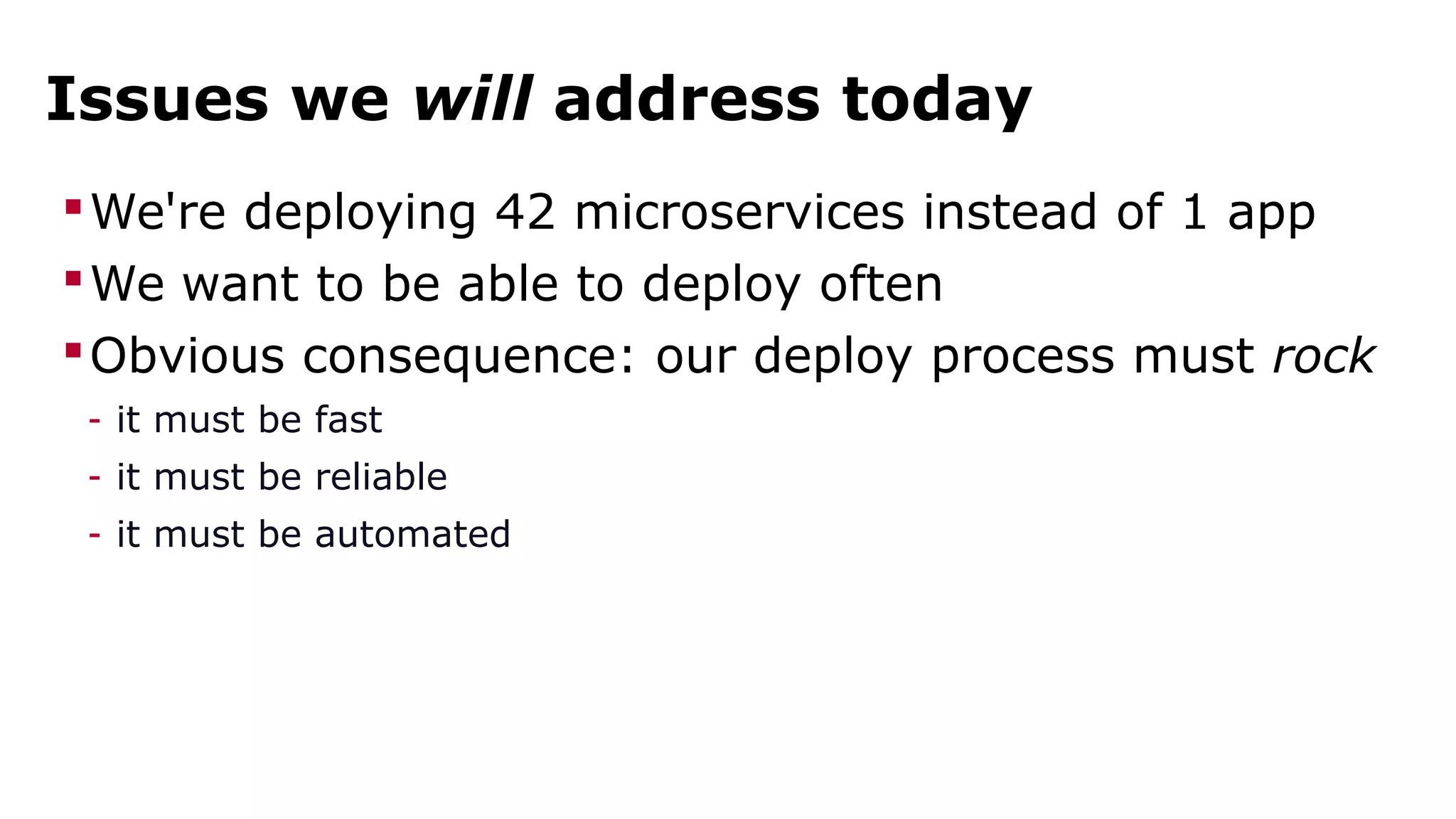Issues we will address today 
We're deploying 42 microservices instead of 1 app 
We want to be able to deploy often 
Obvious consequence: our deploy process must rock 
- it must be fast 
- it must be reliable 
- it must be automated 
 