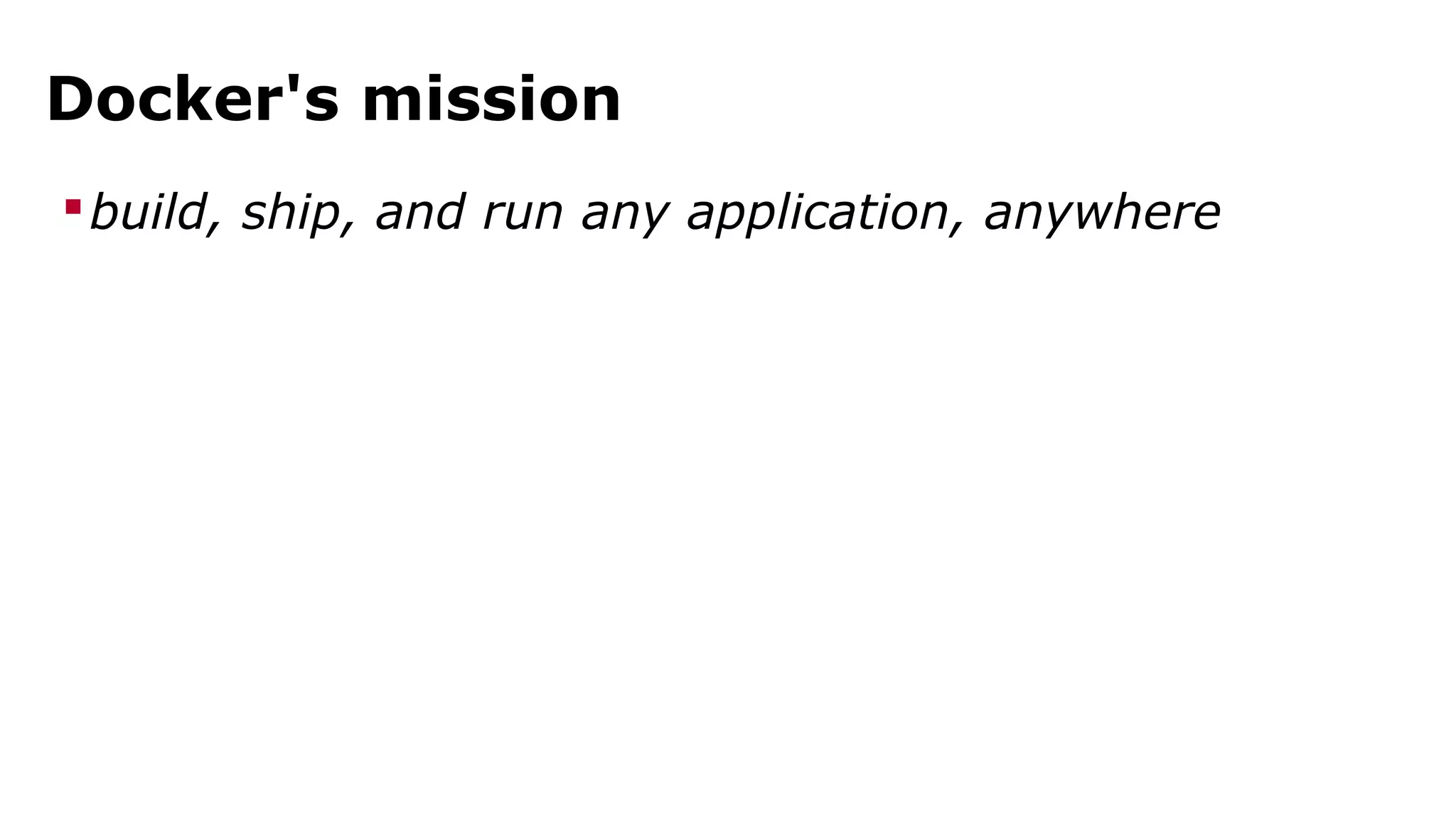 Docker's mission 
build, ship, and run any application, anywhere 
 