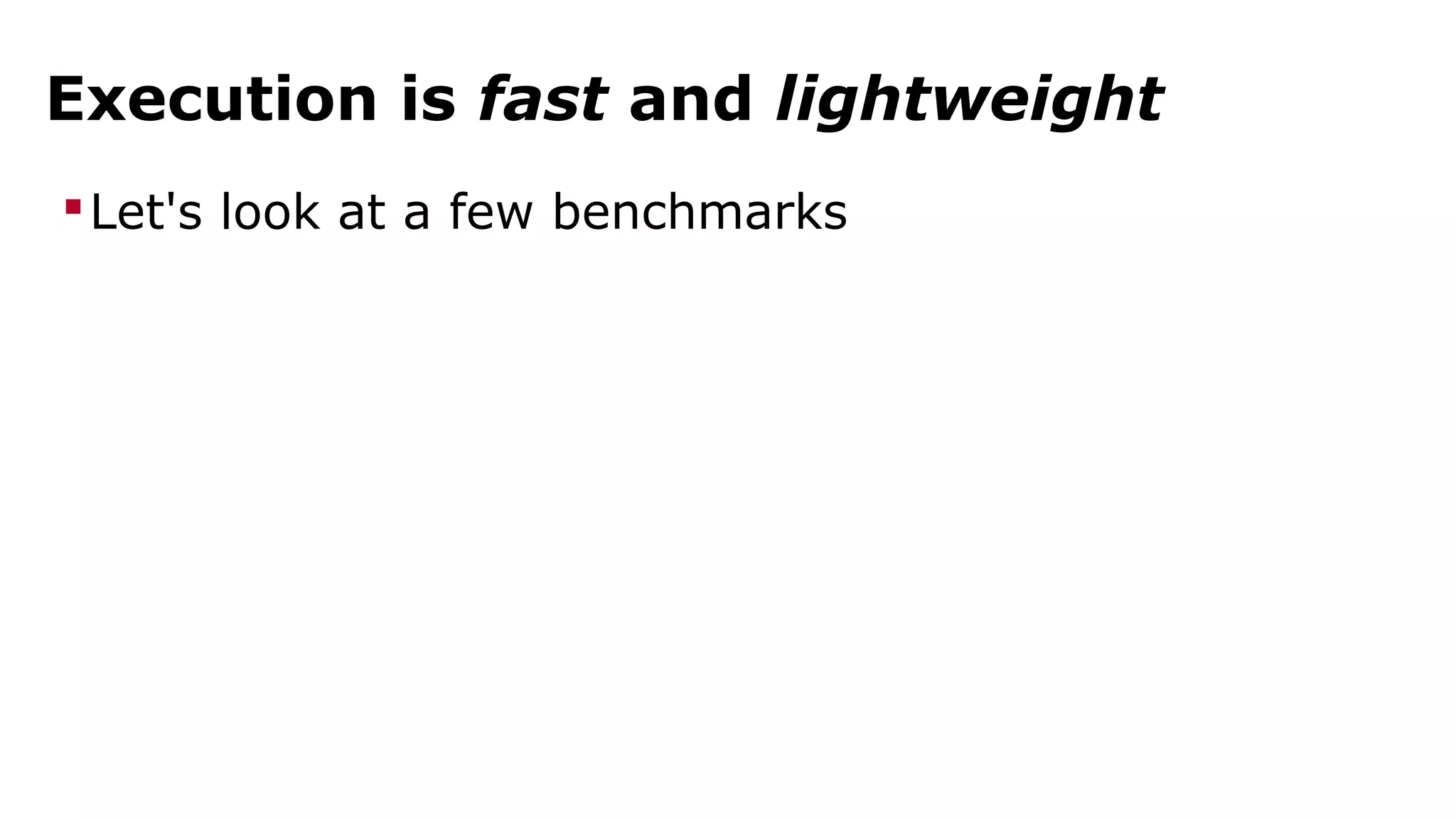 Execution is fast and lightweight 
Let's look at a few benchmarks 
 