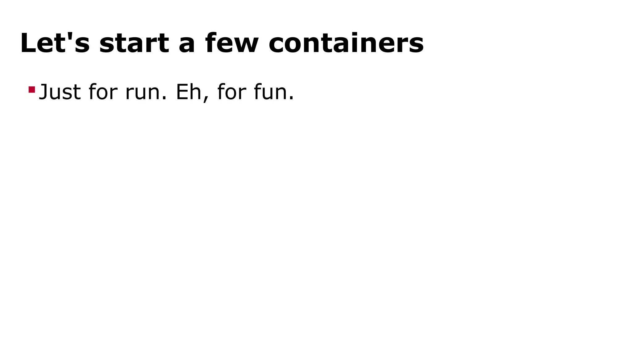 Let's start a few containers 
Just for run. Eh, for fun. 
 