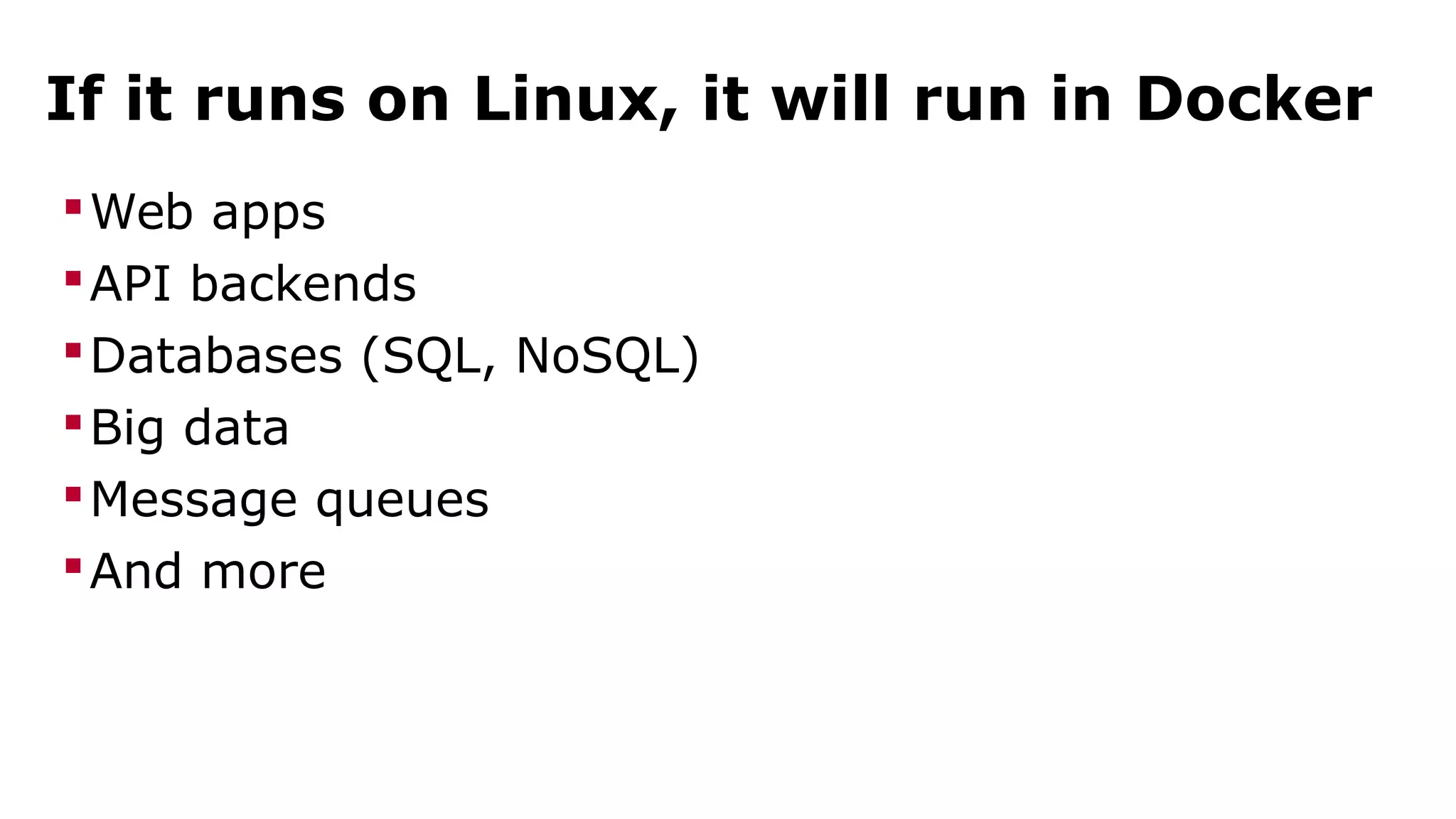 If it runs on Linux, it will run in Docker 
Web apps 
API backends 
Databases (SQL, NoSQL) 
Big data 
Message queues 
And more 
 