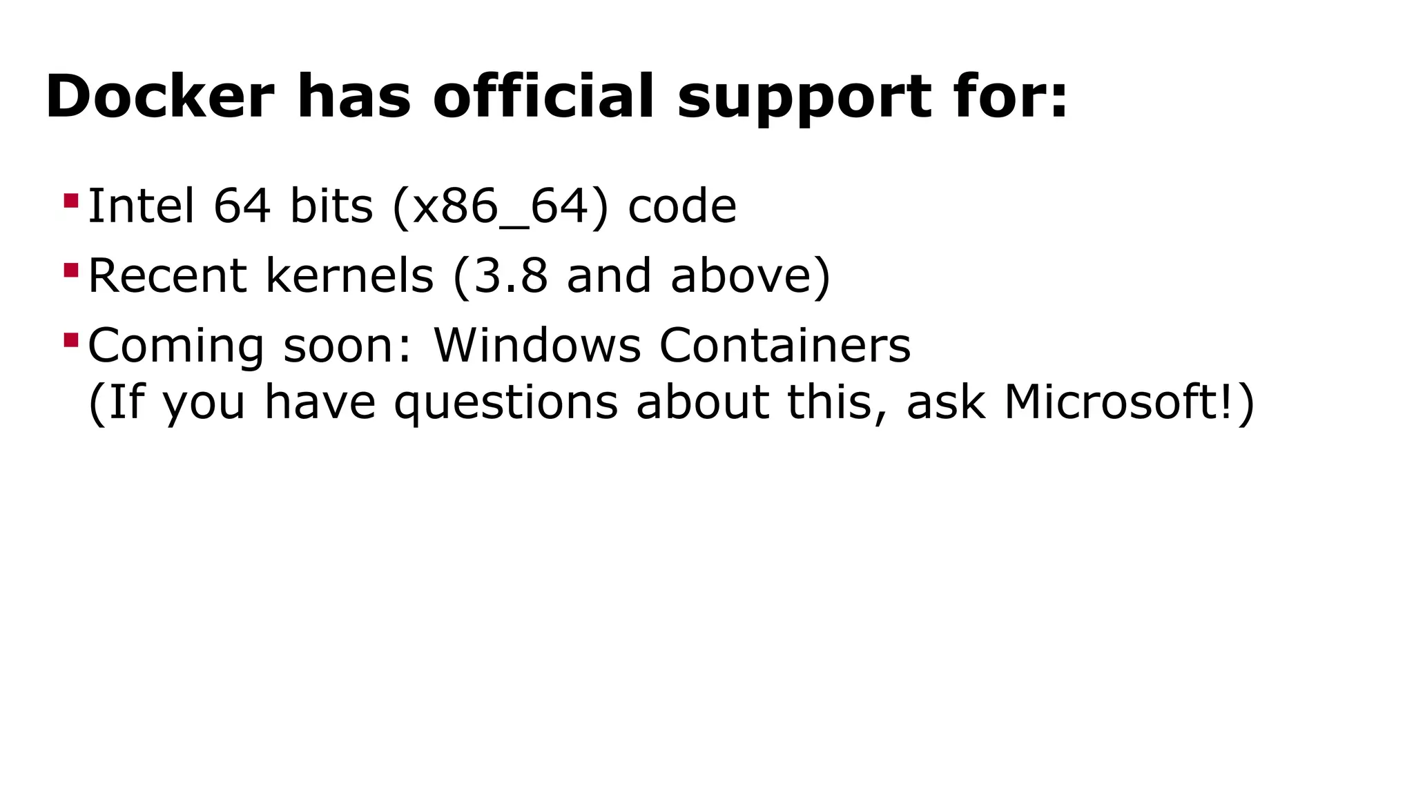 Docker has official support for: 
Intel 64 bits (x86_64) code 
Recent kernels (3.8 and above) 
Coming soon: Windows Containers 
(If you have questions about this, ask Microsoft!) 
 