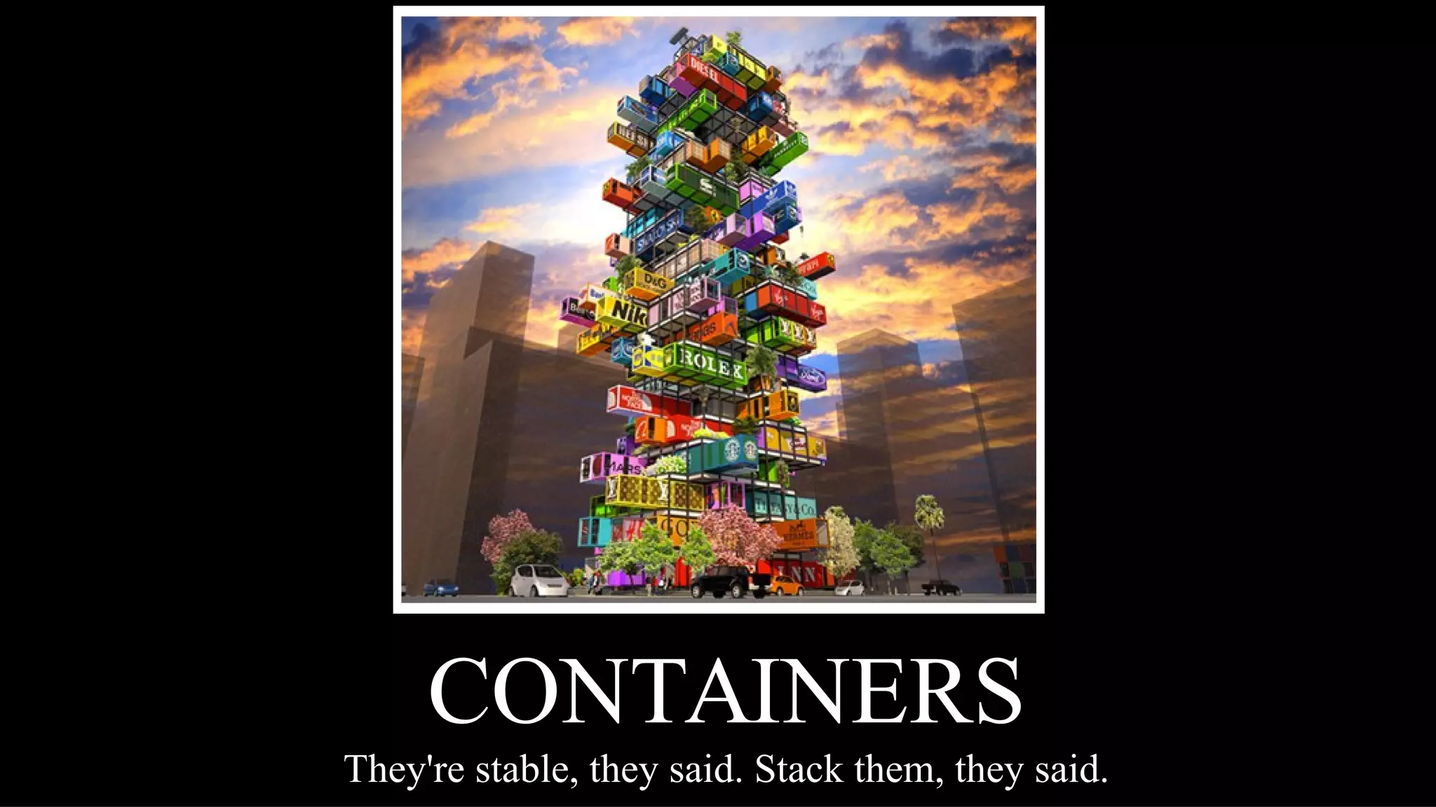 CONTAINERS 
They're stable, they said. Stack them, they said. 
 