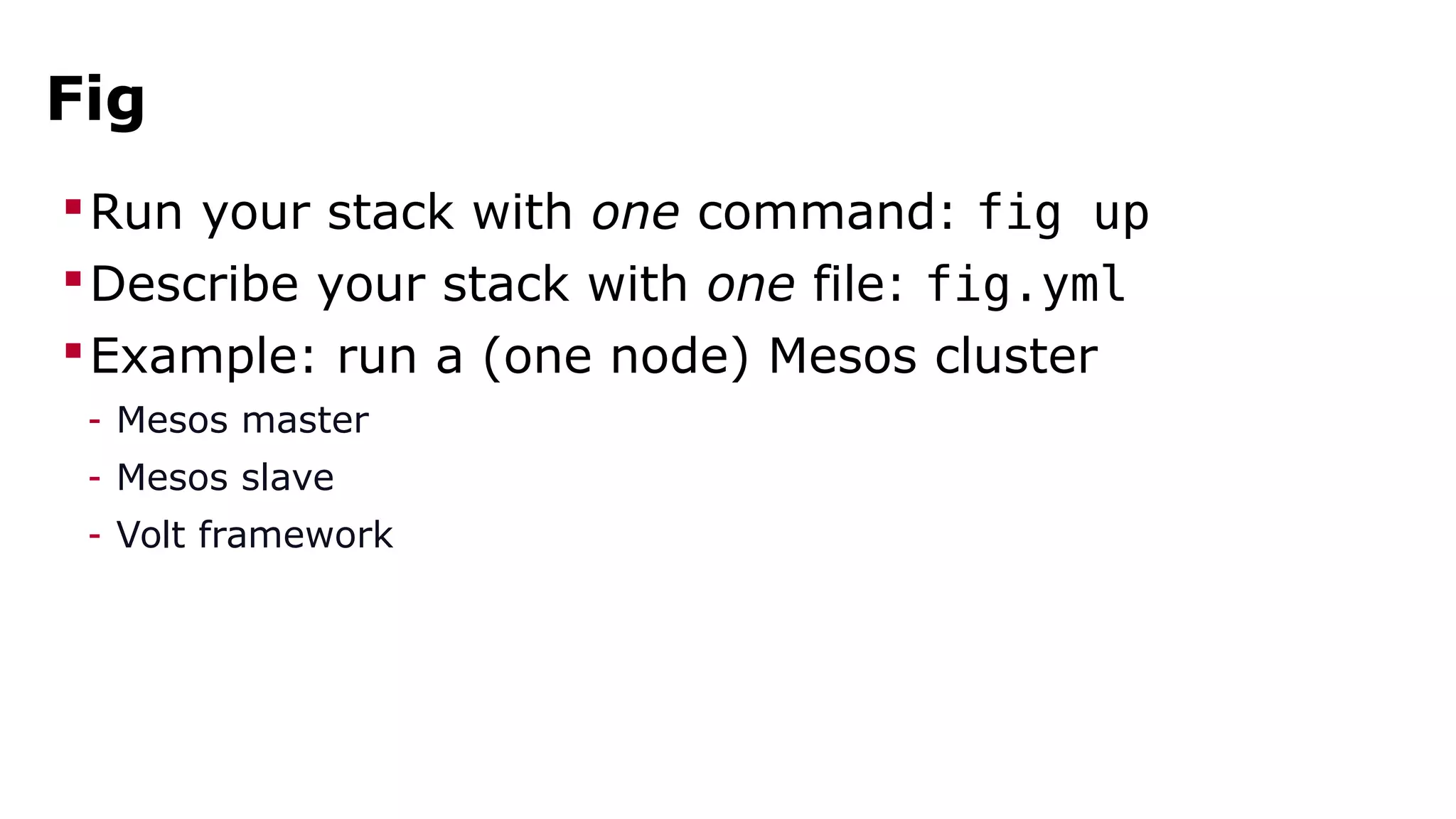 Fig 
Run your stack with one command: fig up 
Describe your stack with one file: fig.yml 
Example: run a (one node) Mesos cluster 
- Mesos master 
- Mesos slave 
- Volt framework 
 