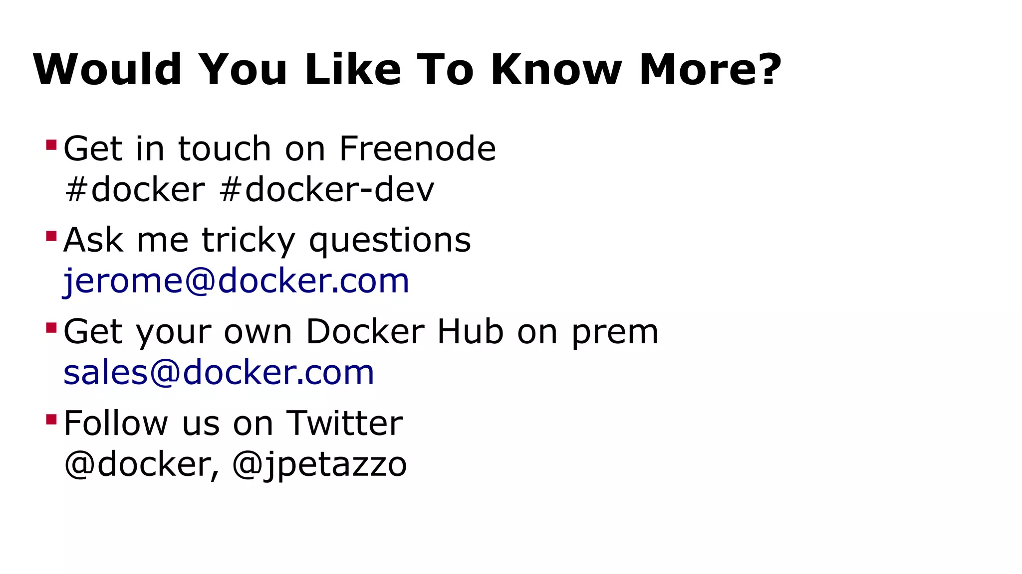 Would You Like To Know More? 
Get in touch on Freenode 
#docker #docker-dev 
Ask me tricky questions 
jerome@docker.com 
Get your own Docker Hub on prem 
sales@docker.com 
Follow us on Twitter 
@docker, @jpetazzo 
 