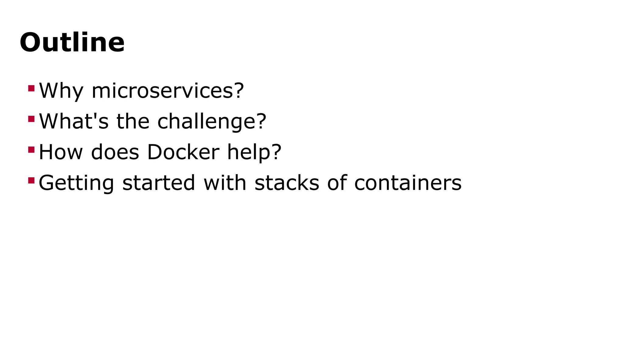 Outline 
Why microservices? 
What's the challenge? 
How does Docker help? 
Getting started with stacks of containers 
 