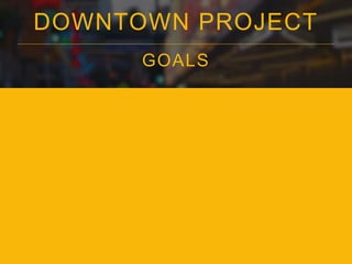 DOWNTOWN PROJECT 
GOALS 
 
