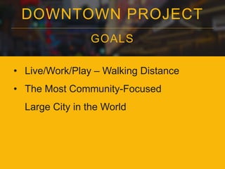 DOWNTOWN PROJECT 
GOALS 
• Live/Work/Play – Walking Distance 
• The Most Community-Focused 
Large City in the World 
 