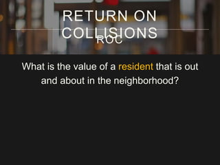 RETURN ON 
COLLISIONS ROC 
What is the value of a resident that is out 
and about in the neighborhood? 
 