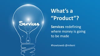 What’s a
“Product”?
Services redefining
where money is going
to be made
#howtoweb @mikeni
 