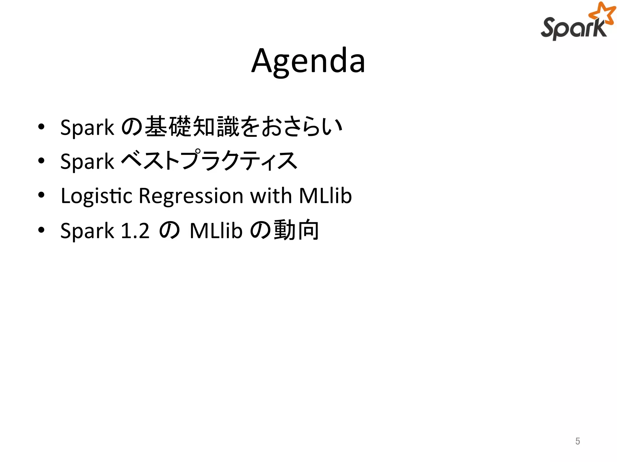 Agenda 
• Spark の基礎知識をおさらい 
• Spark ベストプラクティス 
• Logistic Regression with MLlib 
• Spark 1.2 のMLlib の動向 
5 
 